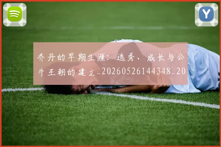 乔丹的早期生涯：选秀、成长与公牛王朝的建立_20260526144348_20260608142423