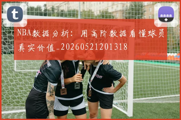 NBA数据分析:用高阶数据看懂球员真实价值_20260521201318