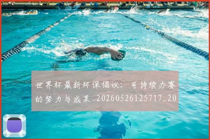 世界杯最新环保倡议：可持续办赛的努力与成果_20260526125717_20260607160436