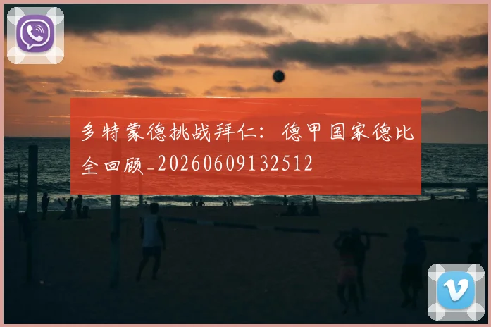 多特蒙德挑战拜仁：德甲国家德比全回顾_20260609132512