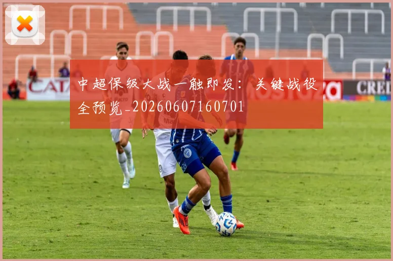中超保级大战一触即发：关键战役全预览_20260607160701