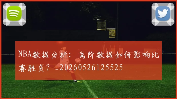 NBA数据分析:高阶数据如何影响比赛胜负?_20260526125525