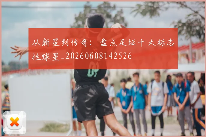 从新星到传奇：盘点足坛十大标志性球星_20260608142526