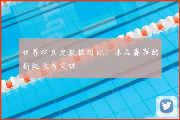 世界杯历史数据对比:本届赛事的新纪录与突破