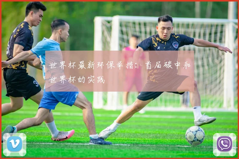 世界杯最新环保举措：首届碳中和世界杯的实践