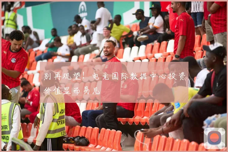 别再观望！电竞国际数据中心投资价值显而易见