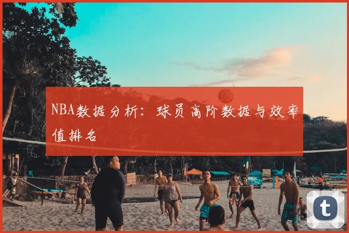 NBA数据分析:球员高阶数据与效率值排名