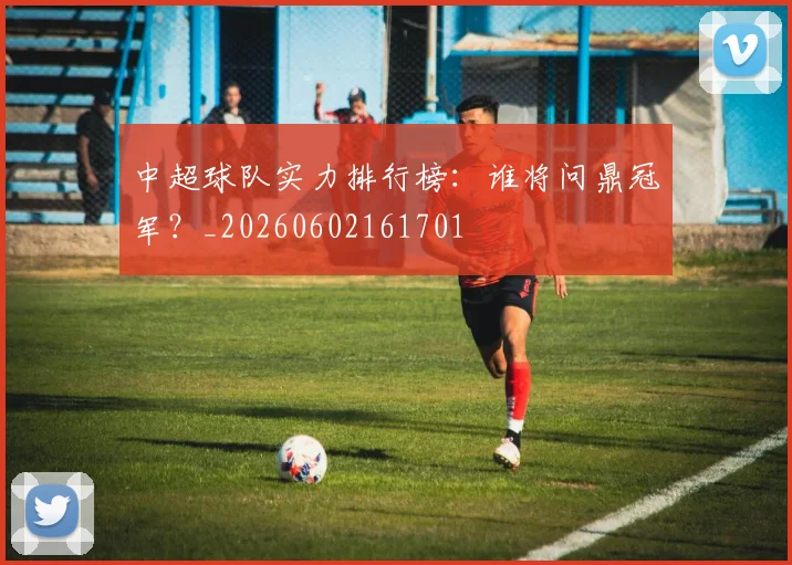 中超球队实力排行榜：谁将问鼎冠军？_20260602161701