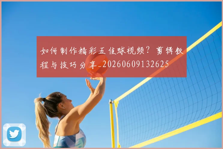 如何制作精彩五佳球视频？剪辑教程与技巧分享_20260609132625