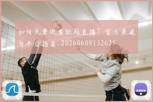 如何免费观看欧冠直播？官方渠道与平台指南_20260609132625