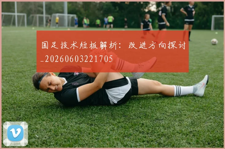 国足技术短板解析：改进方向探讨_20260603221705